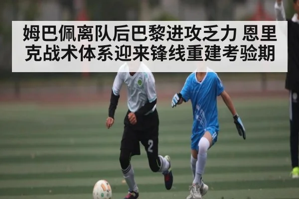 姆巴佩离队后巴黎进攻乏力 恩里克战术体系迎来锋线重建考验期